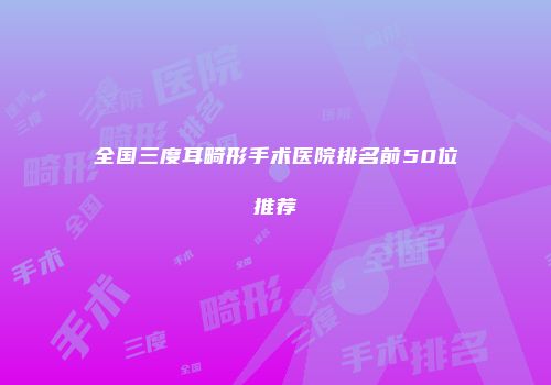 全国三度耳畸形手术医院排名前50位推荐