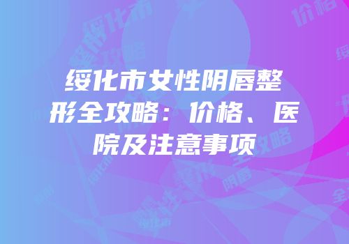绥化市女性阴唇整形全攻略：价格、医院及注意事项