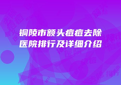 铜陵市额头痘痘去除医院排行及详细介绍