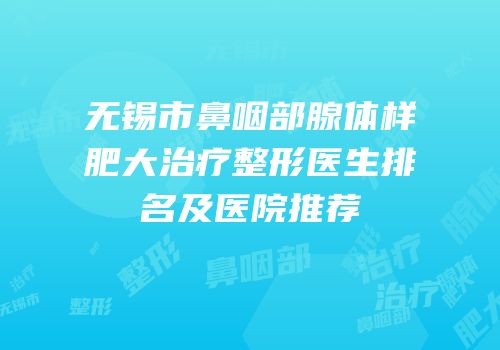 无锡市鼻咽部腺体样肥大治疗整形医生排名及医院推荐