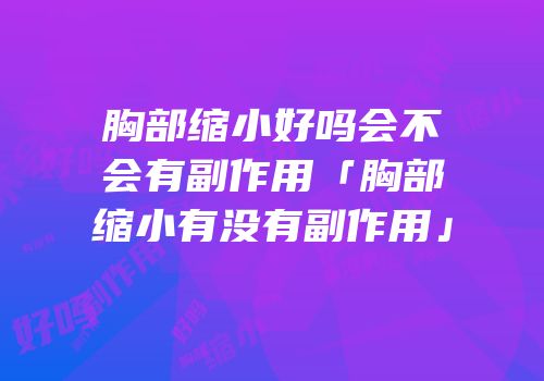 胸部缩小好吗会不会有副作用「胸部缩小有没有副作用」