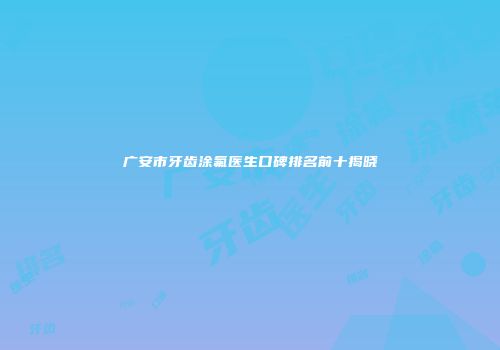 广安市牙齿涂氟医生口碑排名前十揭晓