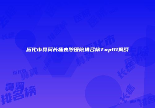 绥化市鼻翼长痣去除医院排名榜Top10揭晓