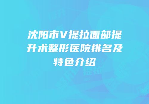 沈阳市V提拉面部提升术整形医院排名及特色介绍