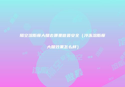 隔空溶脂瘦大腿去哪里做最安全（冷冻溶脂瘦大腿效果怎么样）