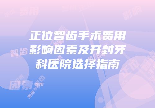 正位智齿手术费用影响因素及开封牙科医院选择指南
