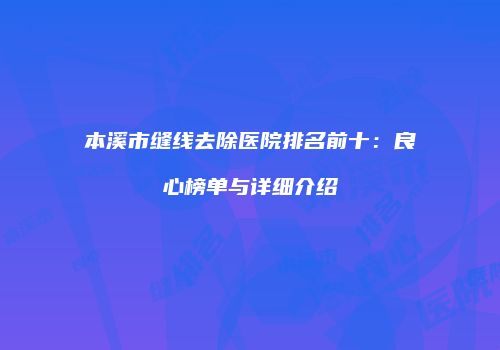 本溪市缝线去除医院排名前十：良心榜单与详细介绍