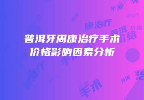 普洱牙周康治疗手术价格影响因素分析
