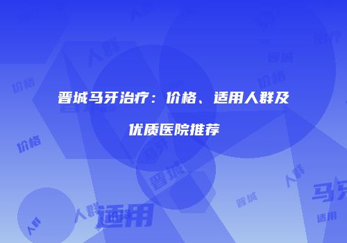 晋城马牙治疗：价格、适用人群及优质医院推荐