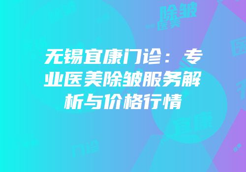 无锡宜康门诊：专业医美除皱服务解析与价格行情