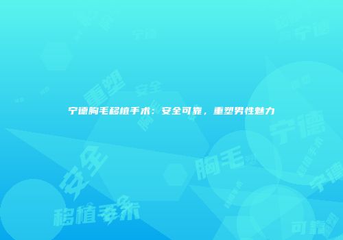 宁德胸毛移植手术：安全可靠，重塑男性魅力