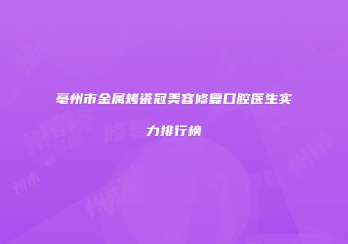 亳州市金属烤瓷冠美容修复口腔医生实力排行榜
