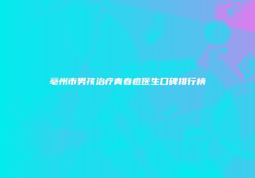 亳州市男孩治疗青春痘医生口碑排行榜
