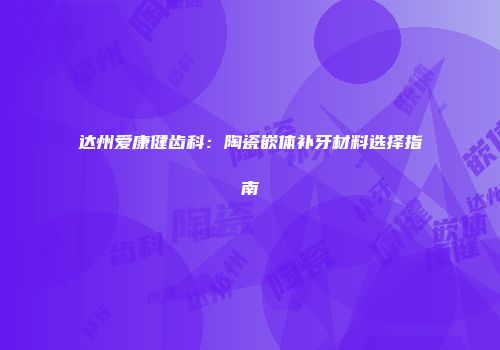 达州爱康健齿科：陶瓷嵌体补牙材料选择指南