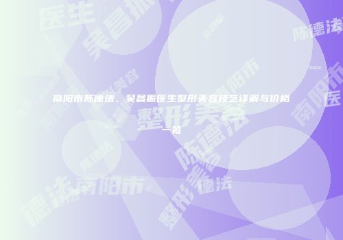 南阳市陈德法、吴昌振医生整形美容技艺详解与价格一览