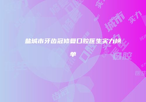 盐城市牙齿冠修复口腔医生实力榜单