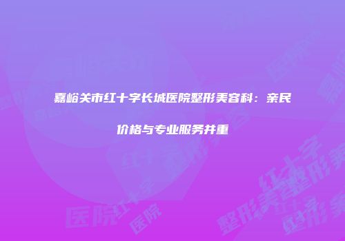 嘉峪关市红十字长城医院整形美容科：亲民价格与专业服务并重