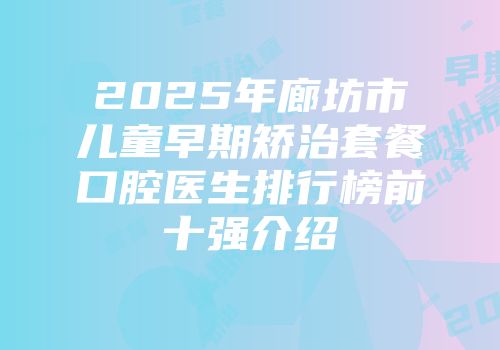 2025年廊坊市儿童早期矫治套餐口腔医生排行榜前十强介绍