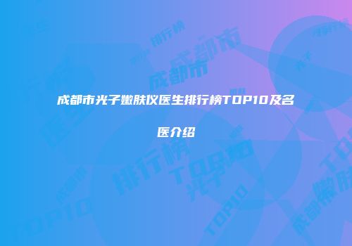 成都市光子嫩肤仪医生排行榜TOP10及名医介绍