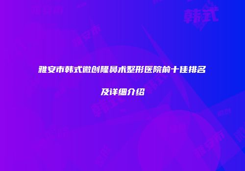 雅安市韩式微创隆鼻术整形医院前十佳排名及详细介绍
