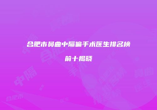 合肥市鼻曲中隔偏手术医生排名榜前十揭晓