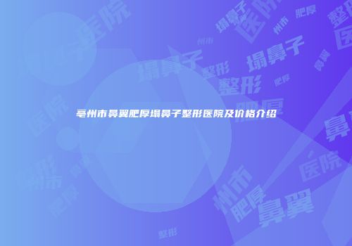 亳州市鼻翼肥厚塌鼻子整形医院及价格介绍