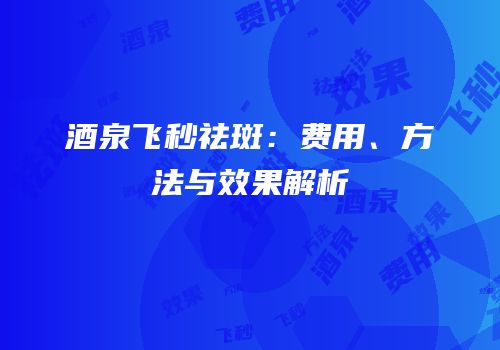 酒泉飞秒祛斑：费用、方法与效果解析