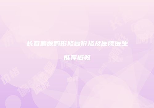 长春偏颌畸形修复价格及医院医生推荐概览