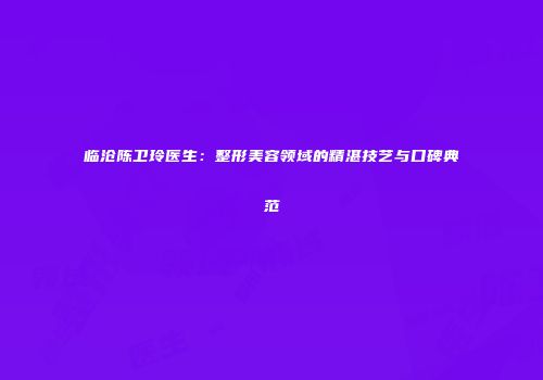 临沧陈卫玲医生：整形美容领域的精湛技艺与口碑典范