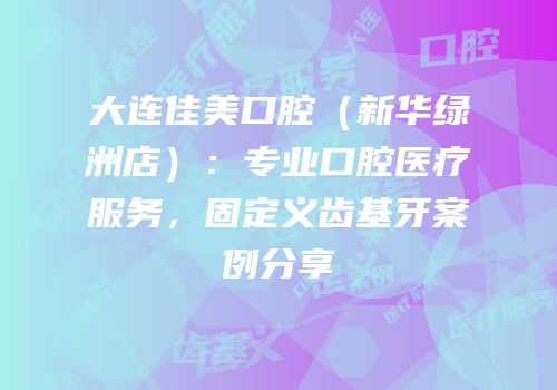 大连佳美口腔（新华绿洲店）：专业口腔医疗服务，固定义齿基牙案例分享