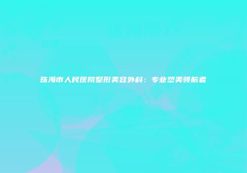 珠海市人民医院整形美容外科：专业塑美领航者