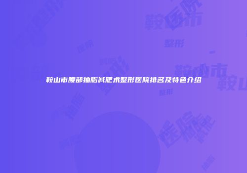 鞍山市腰部抽脂减肥术整形医院排名及特色介绍