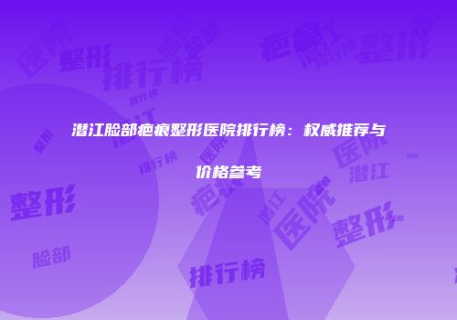 潜江脸部疤痕整形医院排行榜：权威推荐与价格参考