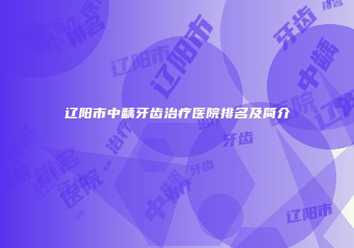 辽阳市中龋牙齿治疗医院排名及简介