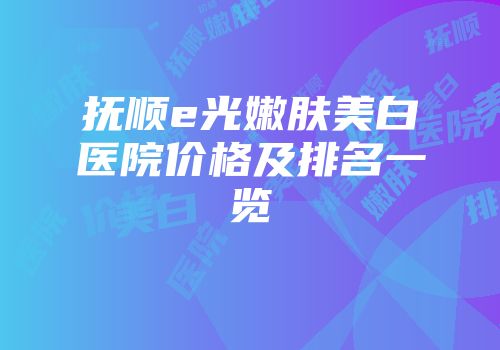 抚顺e光嫩肤美白医院价格及排名一览