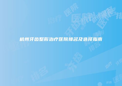 杭州牙齿整形治疗医院排名及选择指南