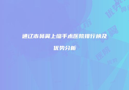 通辽市鼻翼上缩手术医院排行榜及优势分析