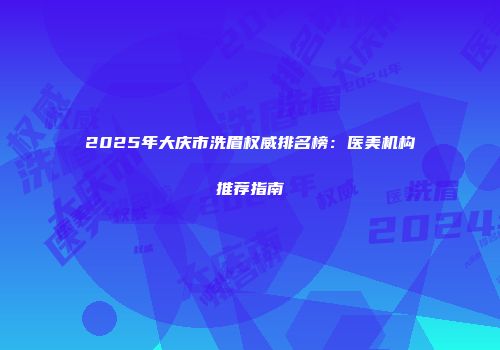 2025年大庆市洗眉权威排名榜：医美机构推荐指南