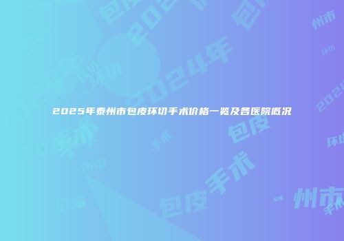 2025年泰州市包皮环切手术价格一览及各医院概况