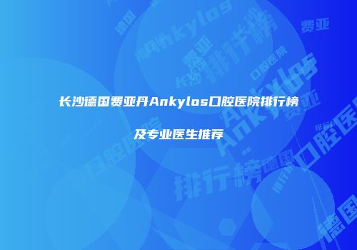 长沙德国费亚丹Ankylos口腔医院排行榜及专业医生推荐