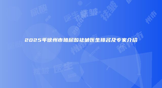 2025年徐州市玻尿酸祛皱医生排名及专家介绍