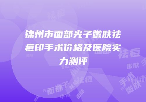 锦州市面部光子嫩肤祛痘印手术价格及医院实力测评