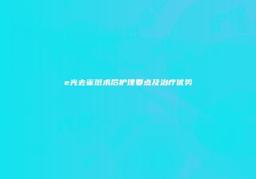 e光去雀斑术后护理要点及治疗优势