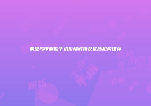 秦皇岛市眼睑手术价格解析及优质机构推荐