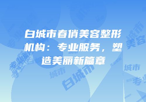 白城市春俏美容整形机构：专业服务，塑造美丽新篇章
