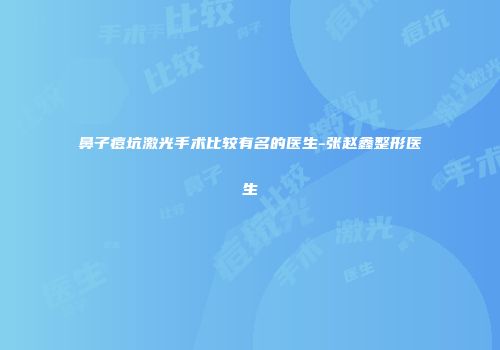 鼻子痘坑激光手术比较有名的医生-张赵鑫整形医生