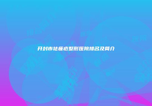 开封市祛痤疮整形医院排名及简介