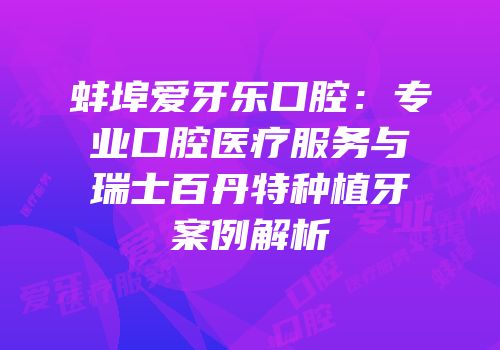蚌埠爱牙乐口腔：专业口腔医疗服务与瑞士百丹特种植牙案例解析