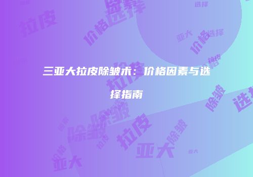 三亚大拉皮除皱术：价格因素与选择指南