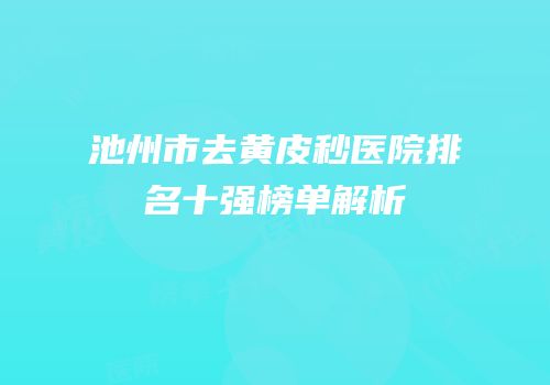 池州市去黄皮秒医院排名十强榜单解析